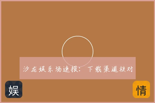 沙龙娱乐场速报：下载渠道核对